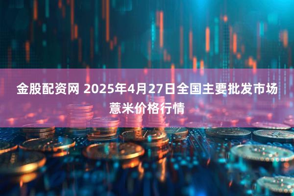 金股配资网 2025年4月27日全国主要批发市场薏米价格行情