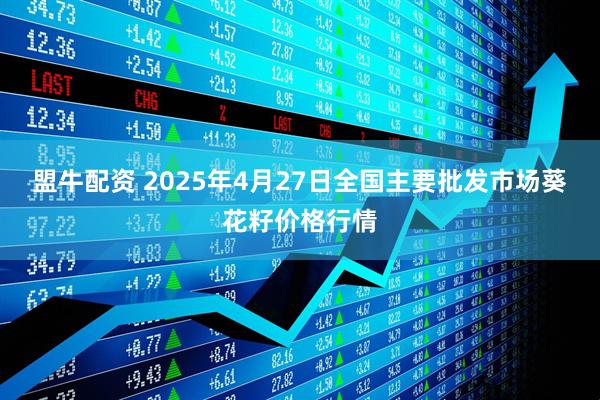盟牛配资 2025年4月27日全国主要批发市场葵花籽价格行情
