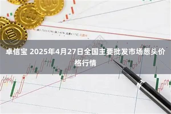 卓信宝 2025年4月27日全国主要批发市场葱头价格行情