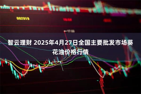 智云理财 2025年4月27日全国主要批发市场葵花油价格行情
