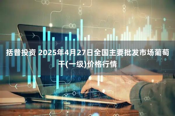 括普投资 2025年4月27日全国主要批发市场葡萄干(一级)价格行情