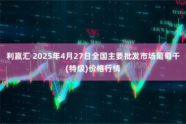 利赢汇 2025年4月27日全国主要批发市场葡萄干(特级)价格行情