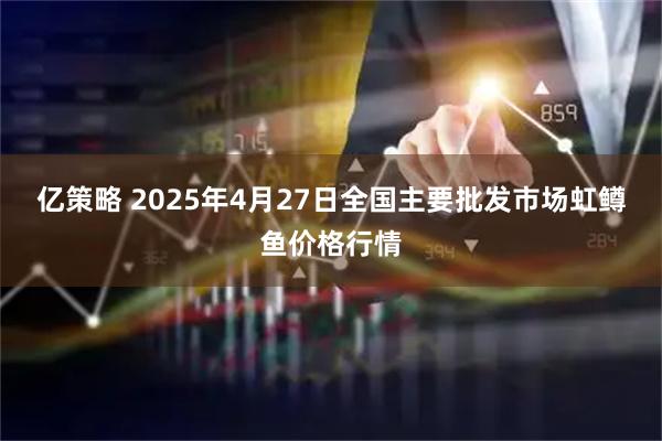 亿策略 2025年4月27日全国主要批发市场虹鳟鱼价格行情
