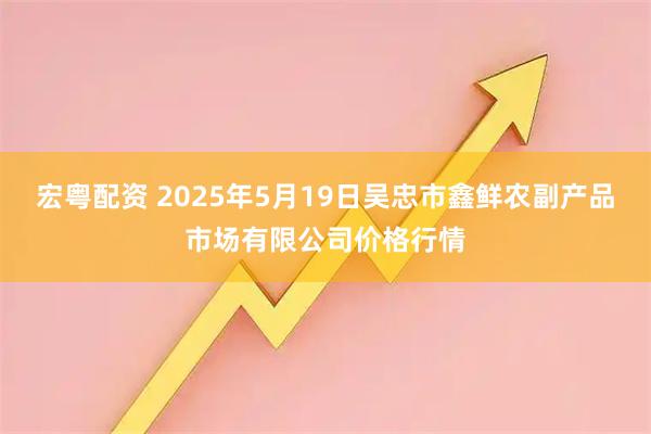 宏粤配资 2025年5月19日吴忠市鑫鲜农副产品市场有限公司价格行情