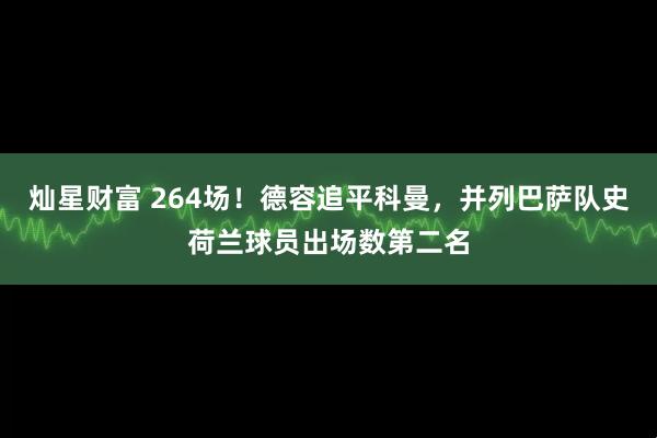 灿星财富 264场！德容追平科曼，并列巴萨队史荷兰球员出场数第二名