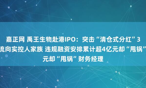 嘉正网 禹王生物赴港IPO：突击“清仓式分红”3.2亿元全流向实控人家族 违规融资安排累计超4亿元却“甩锅”财务经理
