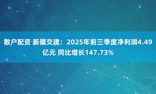 散户配资 新疆交建：2025年前三季度净利润4.49亿元 同比增长147.73%