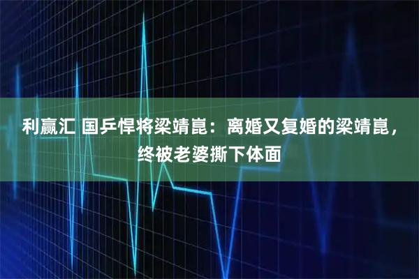 利赢汇 国乒悍将梁靖崑：离婚又复婚的梁靖崑，终被老婆撕下体面
