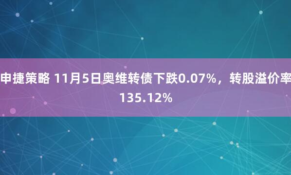申捷策略 11月5日奥维转债下跌0.07%，转股溢价率135.12%