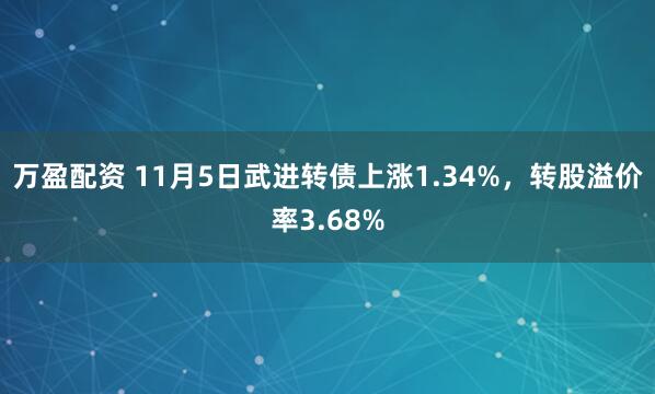 万盈配资 11月5日武进转债上涨1.34%，转股溢价率3.68%