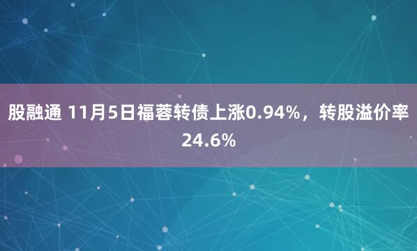 股融通 11月5日福蓉转债上涨0.94%，转股溢价率24.6%