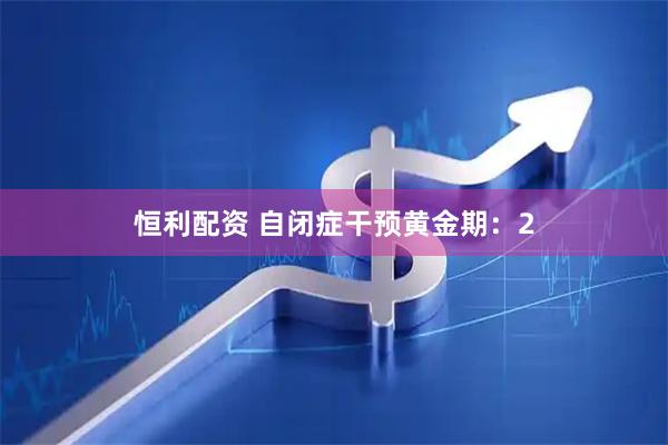 恒利配资 自闭症干预黄金期：2