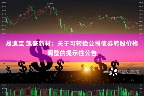 易速宝 凯盛新材：关于可转换公司债券转股价格调整的提示性公告