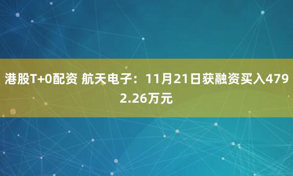 港股T+0配资 航天电子：11月21日获融资买入4792.26万元