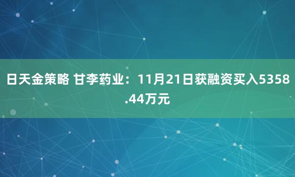 日天金策略 甘李药业：11月21日获融资买入5358.44万元