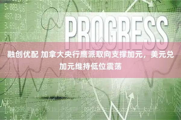 融创优配 加拿大央行鹰派取向支撑加元，美元兑加元维持低位震荡