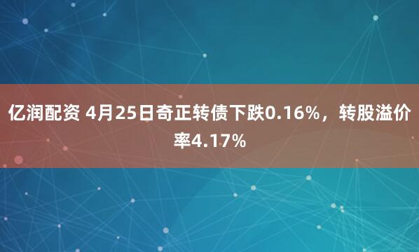 亿润配资 4月25日奇正转债下跌0.16%，转股溢价率4.17%