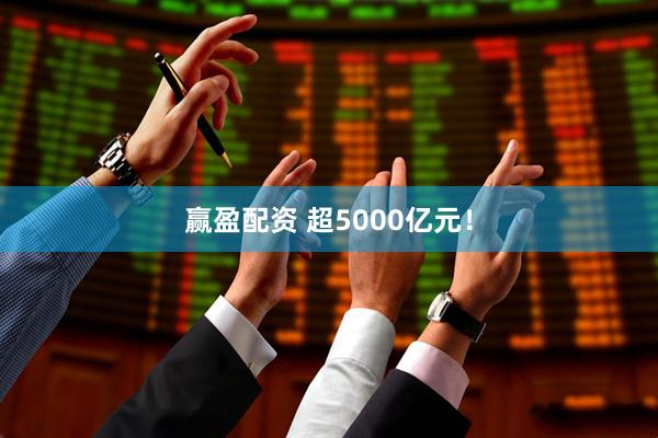 赢盈配资 超5000亿元！