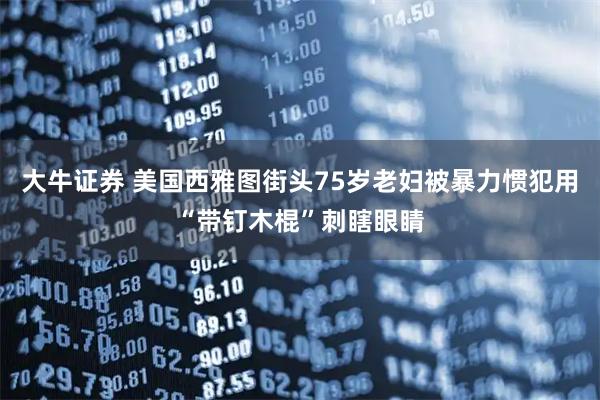 大牛证券 美国西雅图街头75岁老妇被暴力惯犯用“带钉木棍”刺瞎眼睛
