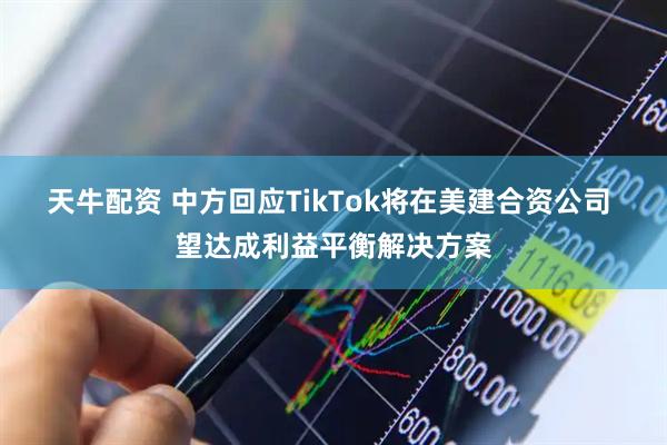 天牛配资 中方回应TikTok将在美建合资公司 望达成利益平衡解决方案