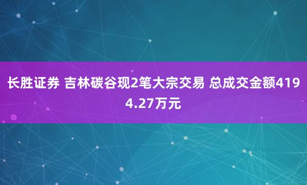 长胜证券 吉林碳谷现2笔大宗交易 总成交金额4194.27万元