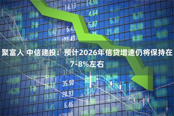 聚富人 中信建投：预计2026年信贷增速仍将保持在7-8%左右