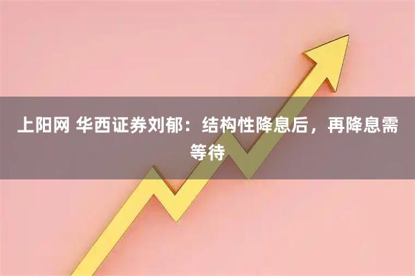 上阳网 华西证券刘郁：结构性降息后，再降息需等待