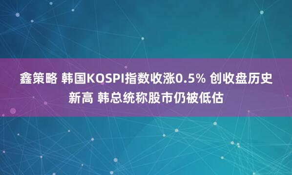 鑫策略 韩国KOSPI指数收涨0.5% 创收盘历史新高 韩总统称股市仍被低估
