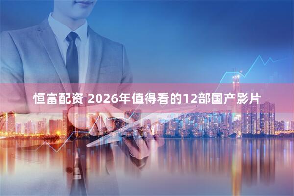 恒富配资 2026年值得看的12部国产影片