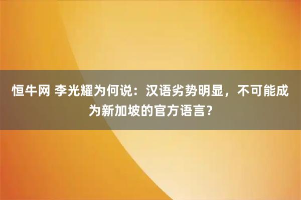 恒牛网 李光耀为何说：汉语劣势明显，不可能成为新加坡的官方语言？